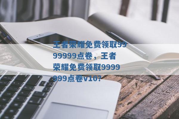 王者荣耀免费领取9999999点卷，王者荣耀免费领取9999999点卷v10？