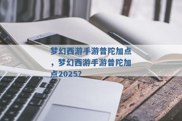 梦幻西游手游普陀加点,梦幻西游手游普陀加点2025? 梦幻西游手游普陀加点,梦幻西游手游普陀加点2025?