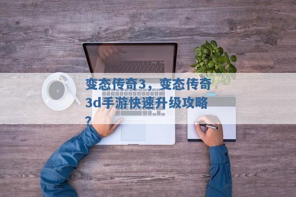 变态传奇3，变态传奇3d手游快速升级攻略？