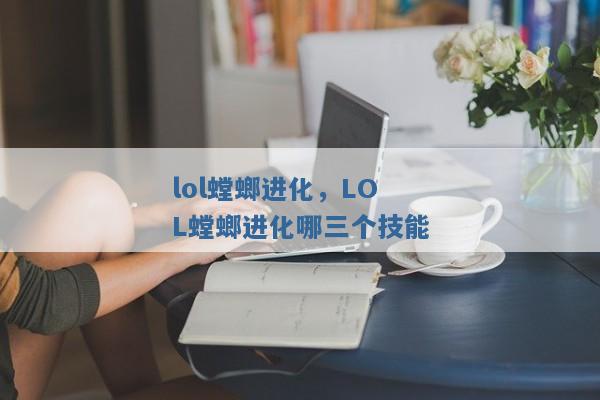 lol螳螂进化，LOL螳螂进化哪三个技能