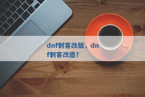 dnf刺客改版，dnf刺客改造？