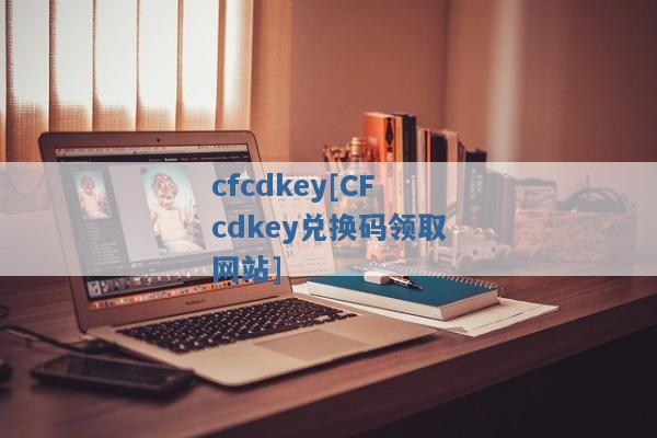 cfcdkey[CFcdkey兑换码领取网站]