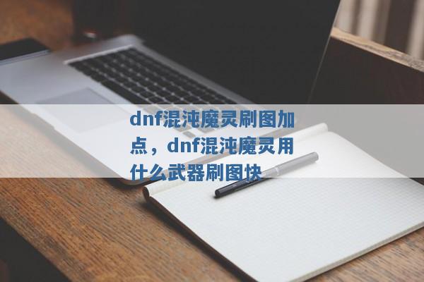 dnf混沌魔灵刷图加点,dnf混沌魔灵用什么武器刷图快 dnf混沌魔灵刷图加点,dnf混沌魔灵用什么武器刷图快