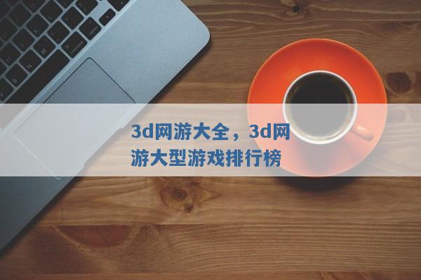 3d网游大全，3d网游大型游戏排行榜
