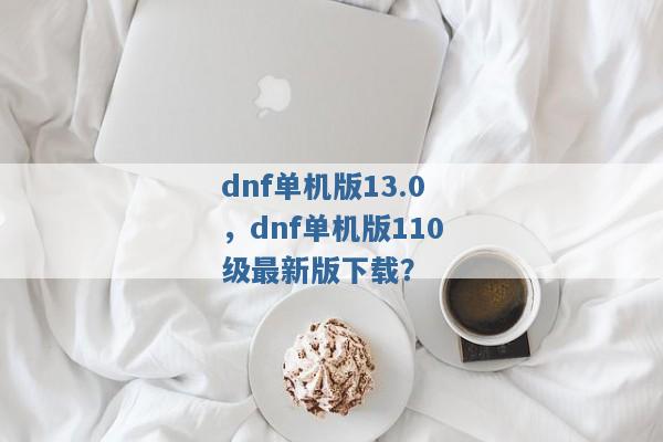 dnf单机版13.0,dnf单机版110级最新版下载? dnf单机版13.0,dnf单机版110级最新版下载?