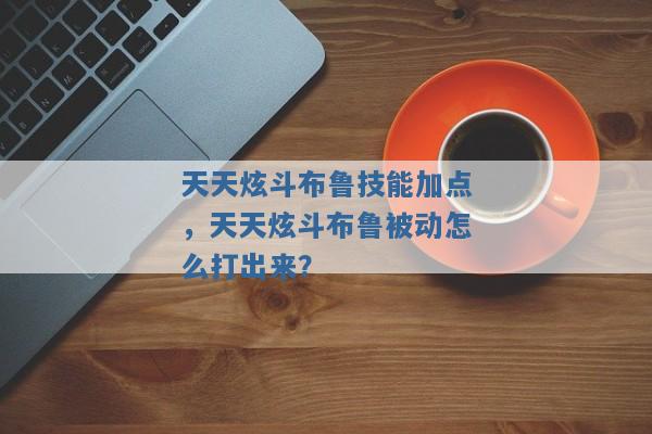 天天炫斗布鲁技能加点，天天炫斗布鲁被动怎么打出来？
