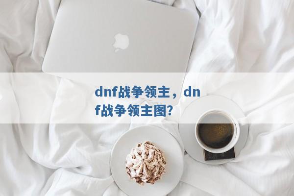 dnf战争领主，dnf战争领主图？