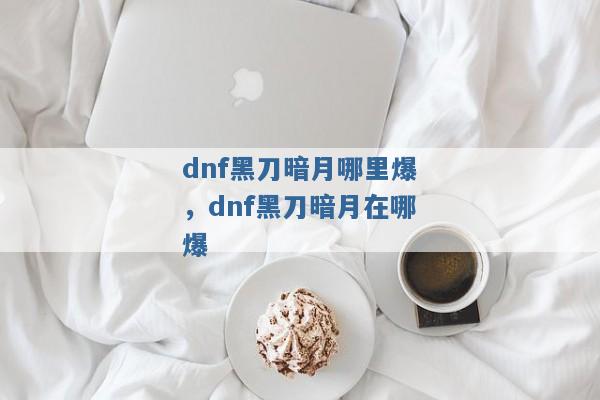 dnf黑刀暗月哪里爆，dnf黑刀暗月在哪爆