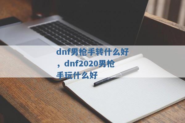 dnf男枪手转什么好，dnf2020男枪手玩什么好