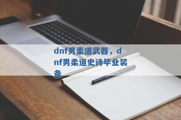 dnf男柔道武器，dnf男柔道史诗毕业装备