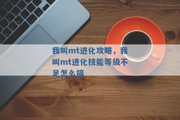 我叫mt进化攻略，我叫mt进化技能等级不足怎么搞