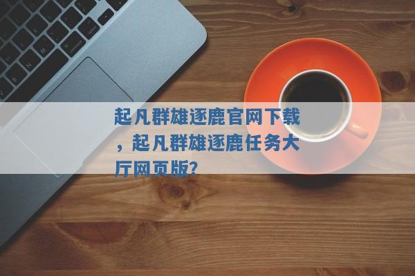 起凡群雄逐鹿官网下载，起凡群雄逐鹿任务大厅网页版？