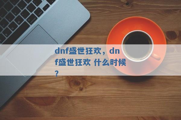 dnf盛世狂欢，dnf盛世狂欢 什么时候？