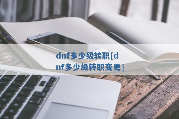 dnf多少级转职[dnf多少级转职变更]