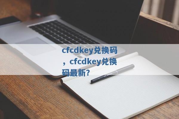 cfcdkey兑换码，cfcdkey兑换码最新？