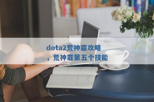 dota2荒神罪攻略,荒神罪第五个技能 dota2荒神罪攻略,荒神罪第五个技能