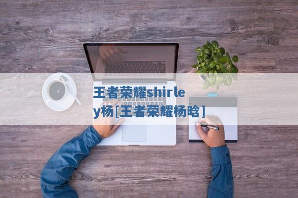 王者荣耀shirley杨[王者荣耀杨晗]