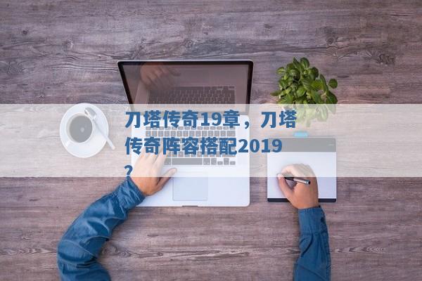 刀塔传奇19章，刀塔传奇阵容搭配2019？