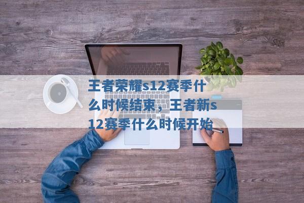 王者荣耀s12赛季什么时候结束，王者新s12赛季什么时候开始