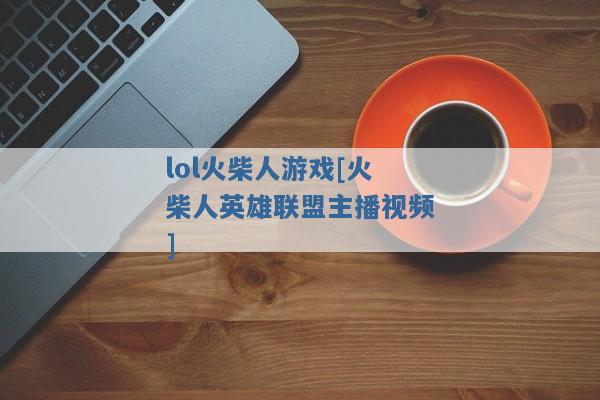 lol火柴人游戏[火柴人英雄联盟主播视频]