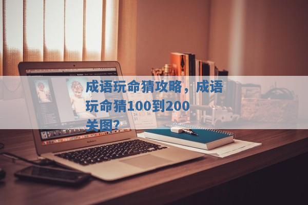 成语玩命猜攻略，成语玩命猜100到200关图？