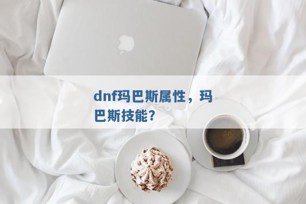 dnf玛巴斯属性，玛巴斯技能？